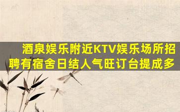 酒泉娱乐附近KTV娱乐场所招聘有宿舍日结人气旺订台提成多